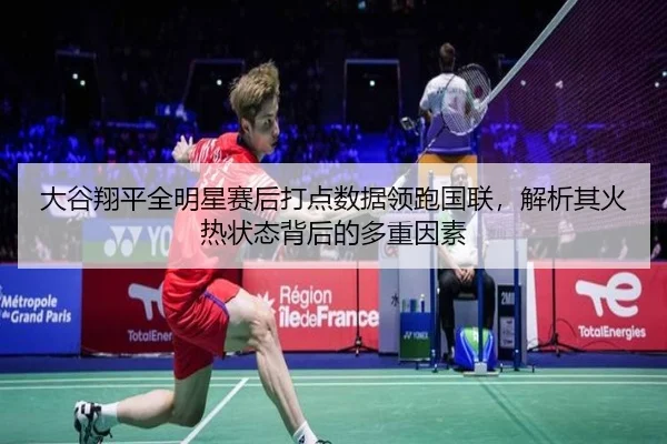 大谷翔平全明星赛后打点数据领跑国联，解析其火热状态背后的多重因素