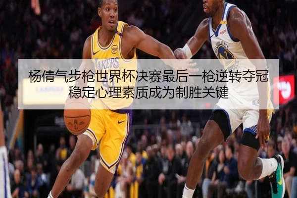 杨倩气步枪世界杯决赛最后一枪逆转夺冠 稳定心理素质成为制胜关键
