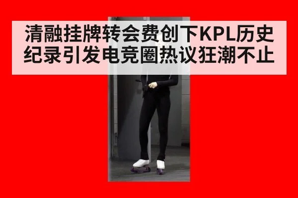 清融挂牌转会费创下KPL历史纪录引发电竞圈热议狂潮不止