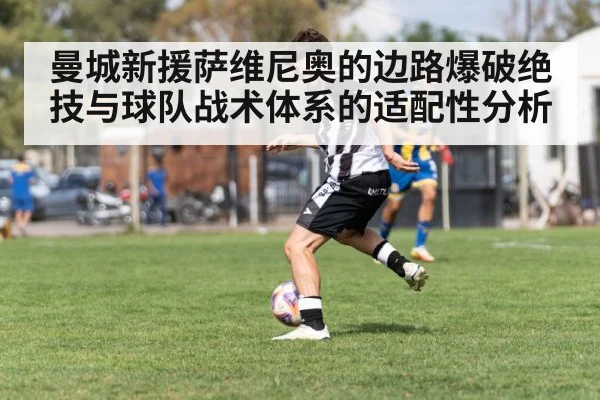 曼城新援萨维尼奥的边路爆破绝技与球队战术体系的适配性分析