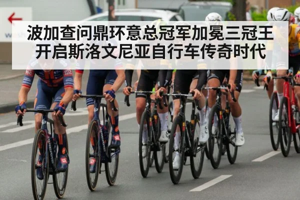 波加查问鼎环意总冠军加冕三冠王开启斯洛文尼亚自行车传奇时代