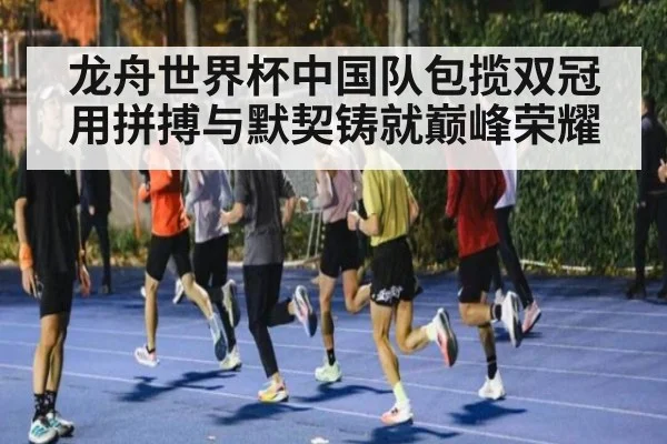 龙舟世界杯中国队包揽双冠 用拼搏与默契铸就巅峰荣耀