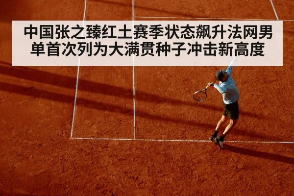 中国张之臻红土赛季状态飙升法网男单首次列为大满贯种子冲击新高度