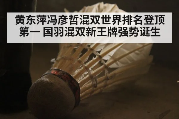 黄东萍冯彦哲混双世界排名登顶第一 国羽混双新王牌强势诞生