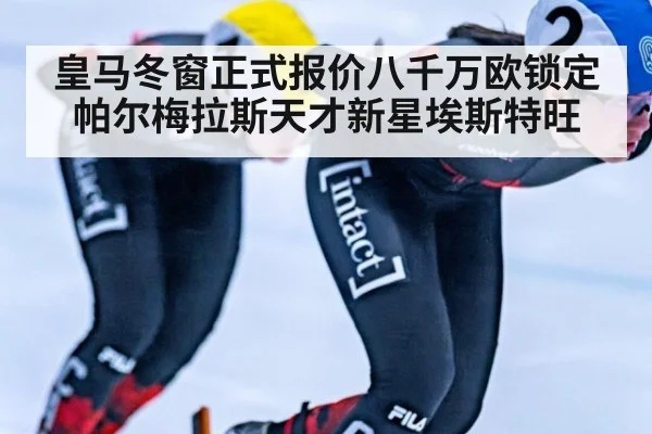 皇马冬窗正式报价八千万欧锁定帕尔梅拉斯天才新星埃斯特旺