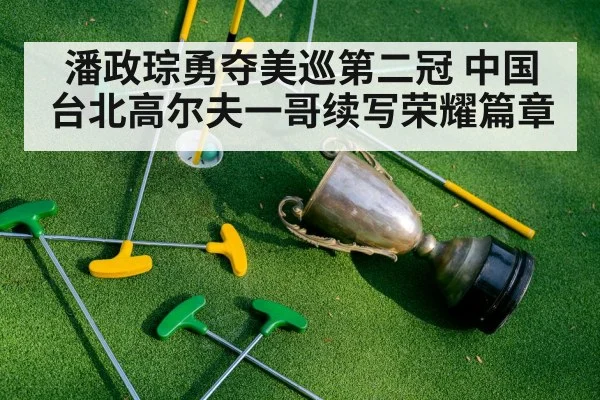 潘政琮勇夺美巡第二冠 中国台北高尔夫一哥续写荣耀篇章