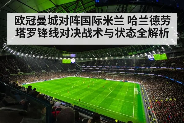 欧冠曼城对阵国际米兰 哈兰德劳塔罗锋线对决战术与状态全解析