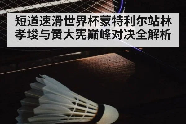 短道速滑世界杯蒙特利尔站林孝埈与黄大宪巅峰对决全解析